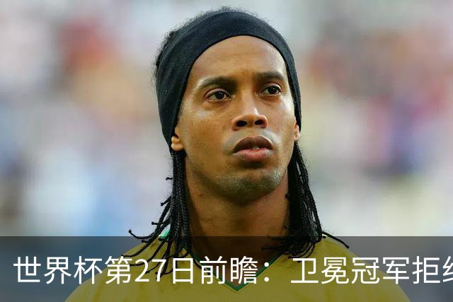 世界杯第27日前瞻：卫冕冠军拒绝翻车 梅西萨拉赫谁主沉浮