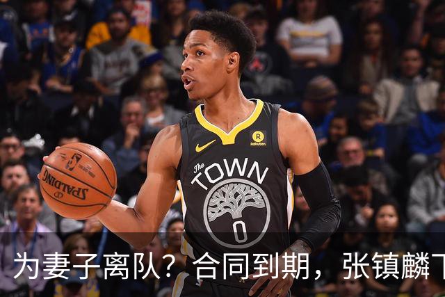 为妻子离队？合同到期，张镇麟下家4选1，广东2队有机会
