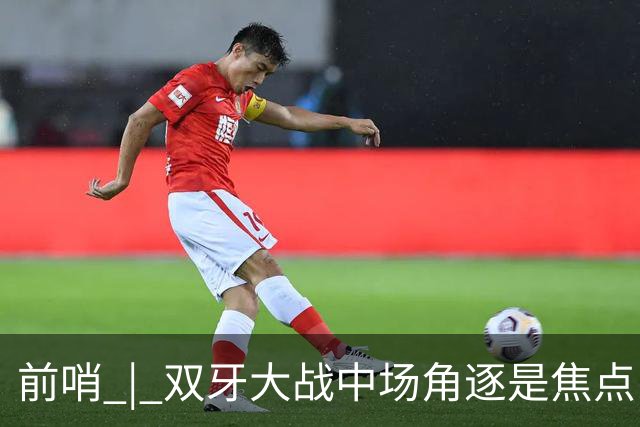前哨 | 双牙大战中场角逐是焦点，C罗应如何延续自己的大力神杯梦