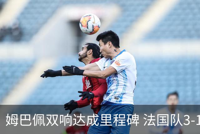 姆巴佩双响达成里程碑 法国队3-1塞内加尔队