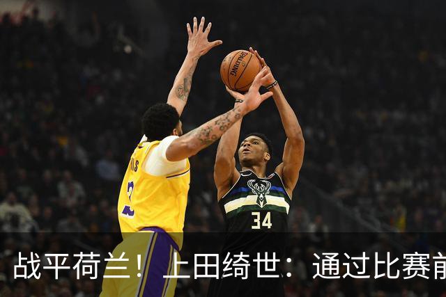 战平荷兰！上田绮世：通过比赛前半段，我们摸清范戴克的防守习惯