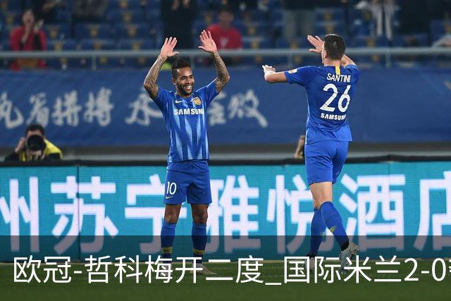欧冠-哲科梅开二度 国际米兰2-0夺3连胜提前出线