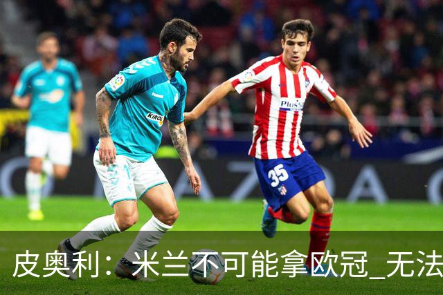 皮奥利：米兰不可能拿欧冠 无法与利物浦曼城竞争