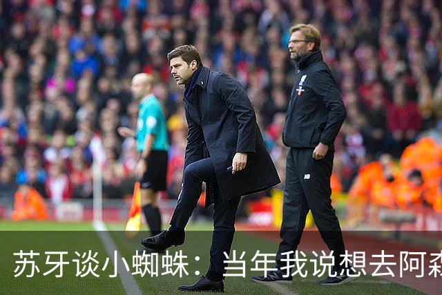 苏牙谈小蜘蛛：当年我说想去阿森纳 杰拉德说再留1年助我去皇萨仁