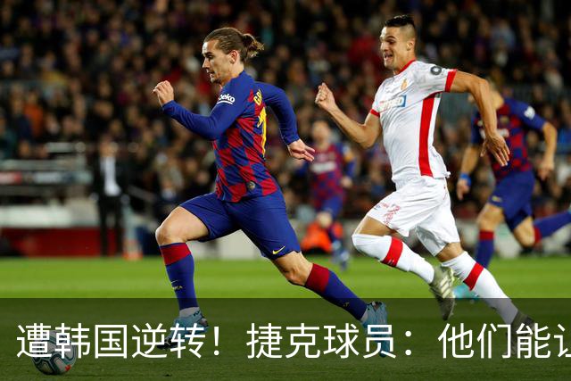 遭韩国逆转！捷克球员：他们能让我们三分钟碰不到球，逼抢都没用